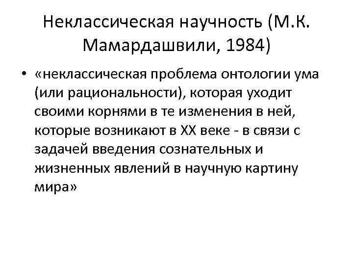 Неклассическая научность (М. К. Мамардашвили, 1984) • «неклассическая проблема онтологии ума (или рациональности), которая