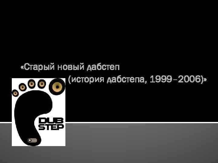  «Старый новый дабстеп (история дабстепа, 1999– 2006)» 