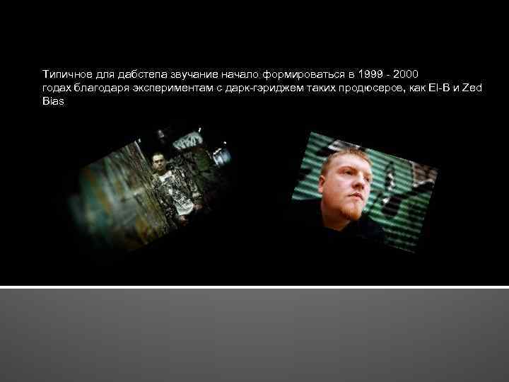 Типичное для дабстепа звучание начало формироваться в 1999 - 2000 годах благодаря экспериментам с