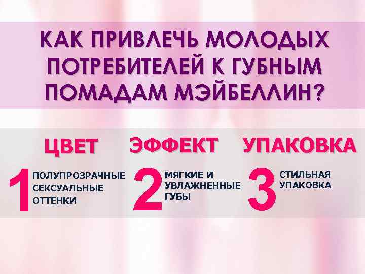 КАК ПРИВЛЕЧЬ МОЛОДЫХ ПОТРЕБИТЕЛЕЙ К ГУБНЫМ ПОМАДАМ МЭЙБЕЛЛИН? 1 ЦВЕТ ПОЛУПРОЗРАЧНЫЕ СЕКСУАЛЬНЫЕ ОТТЕНКИ ЭФФЕКТ