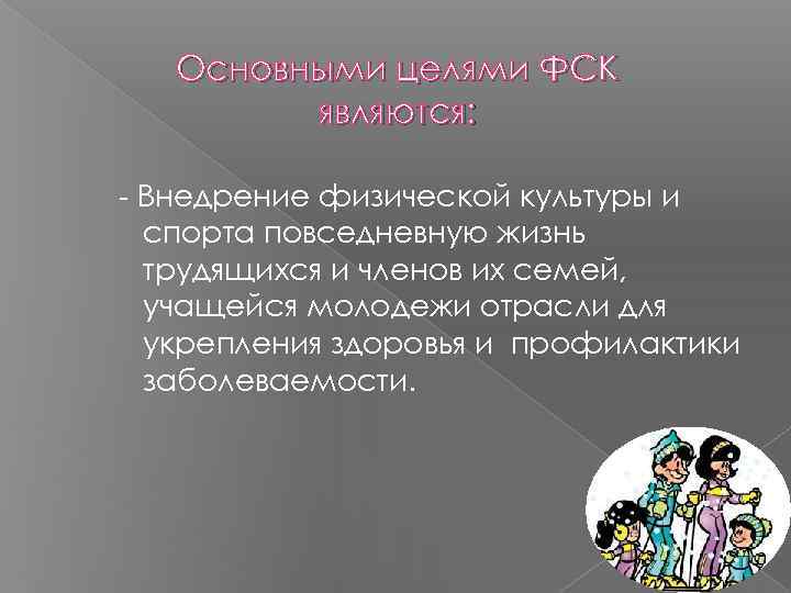 Основными целями ФСК являются: Внедрение физической культуры и спорта повседневную жизнь трудящихся и членов