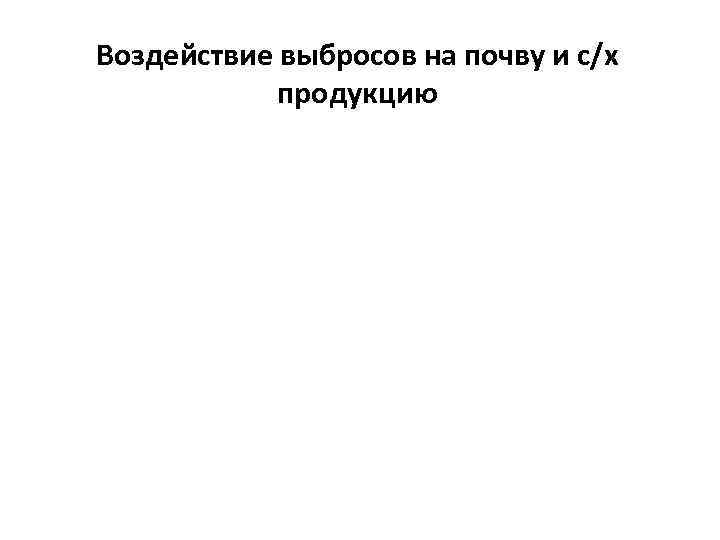 Воздействие выбросов на почву и с/х продукцию 