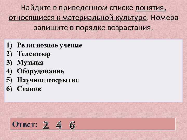 Найдите в приведенном списке понятия, относящиеся к материальной культуре. Номера запишите в порядке возрастания.