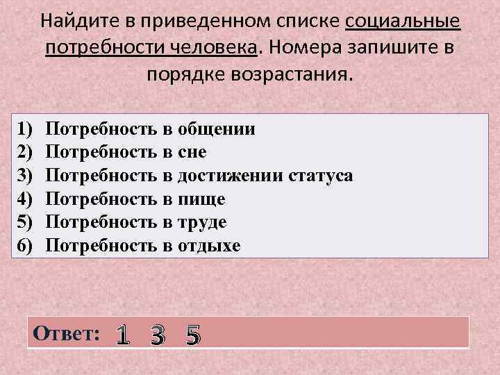 Найдите в приведенном списке социальные потребности человека. Номера запишите в порядке возрастания. 1) 2)