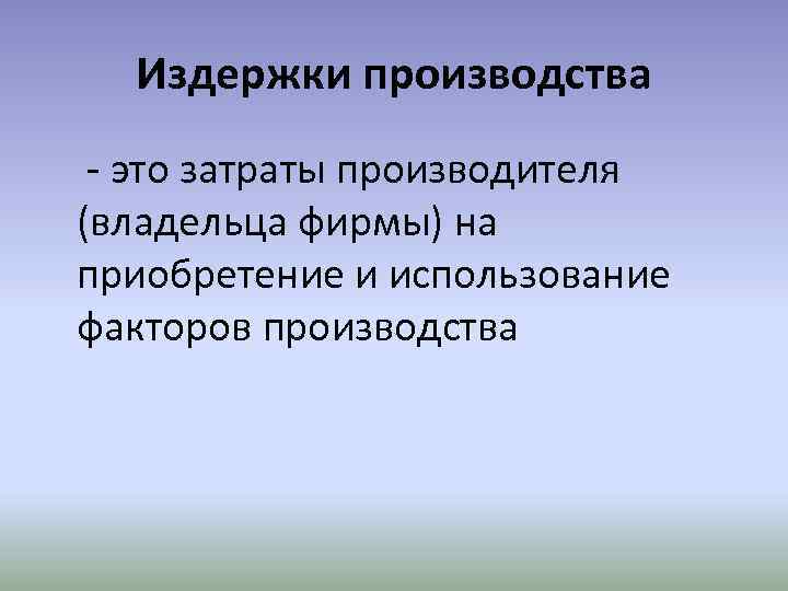 Издержки производства - это затраты производителя (владельца фирмы) на приобретение и использование факторов производства