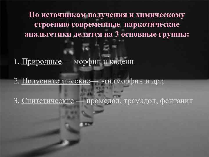 По источникам получения и химическому строению современные наркотические анальгетики делятся на 3 основные группы: