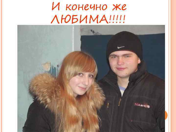 И конечно же ЛЮБИМА!!!!! 