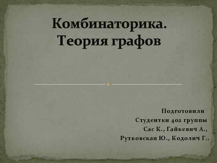 Комбинаторика. Теория графов Подготовили Студентки 402 группы Сас К. , Гайкевич А. , Рутковская