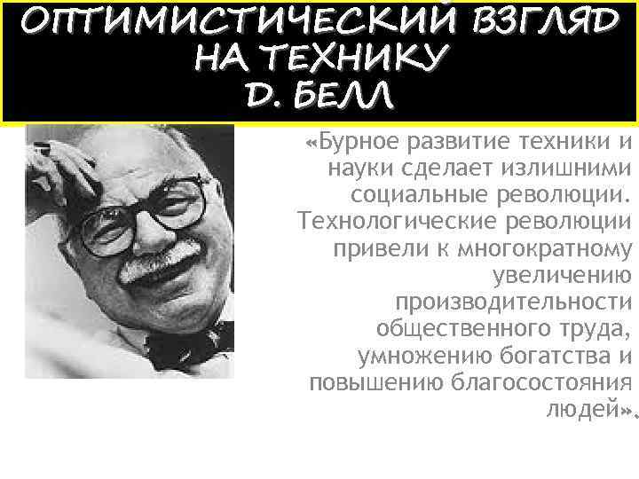 ОПТИМИСТИЧЕСКИЙ ВЗГЛЯД НА ТЕХНИКУ Д. БЕЛЛ «Бурное развитие техники и науки сделает излишними социальные