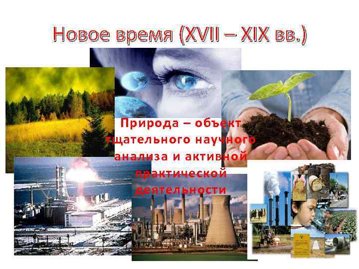 Новое время (XVII – XIX вв. ) Природа – объект тщательного научного анализа и