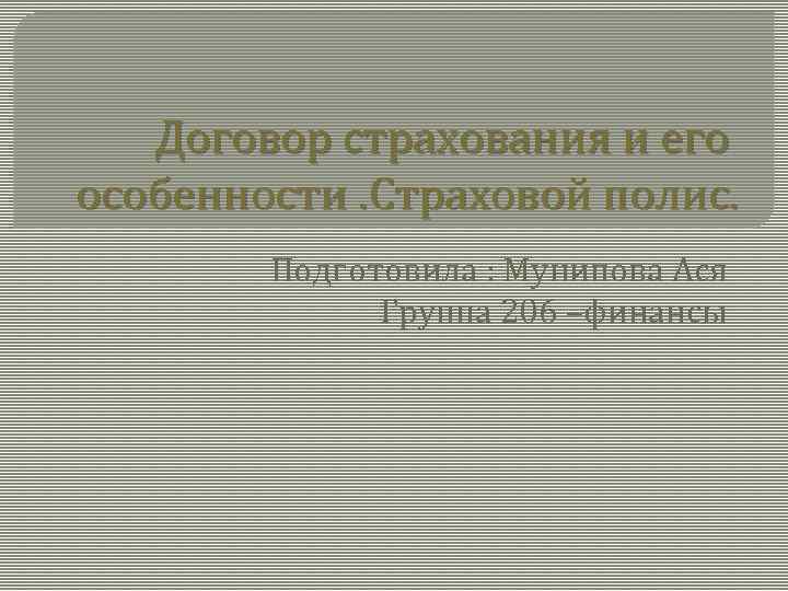 Договор страхования и его особенности. Страховой полис. Подготовила : Мунипова Ася Группа 206 –финансы