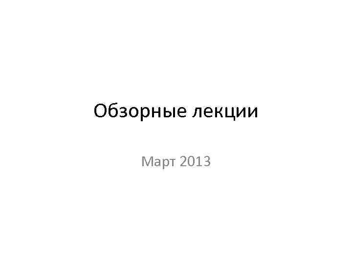 Обзорные лекции Март 2013 