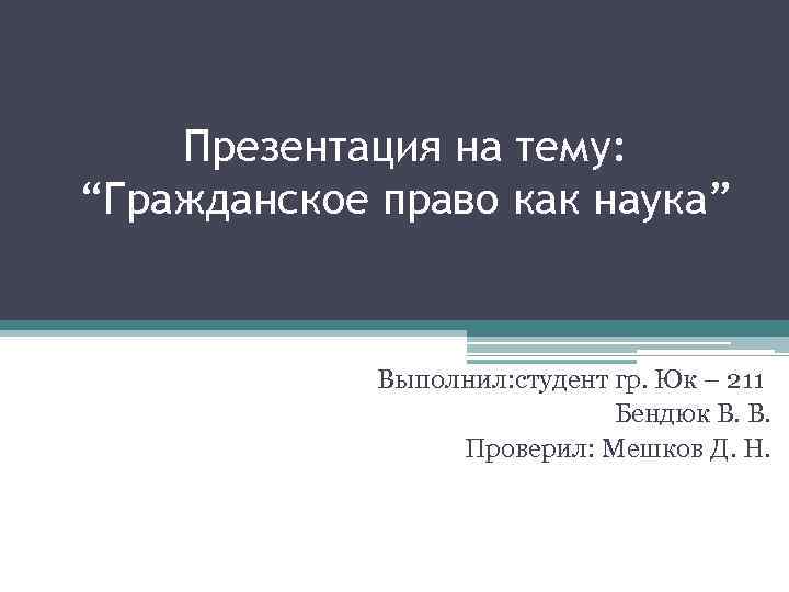 Презентация на тему: “Гражданское право как наука” Выполнил: студент гр. Юк – 211 Бендюк