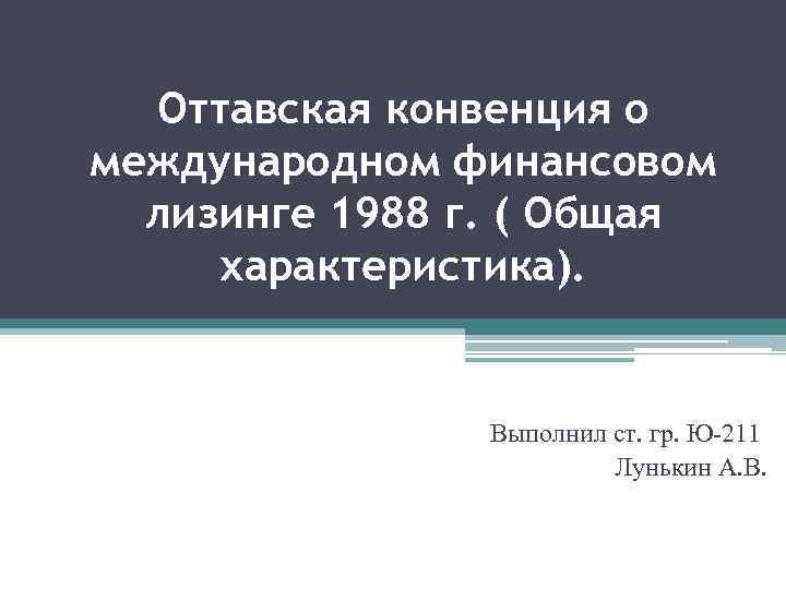 Оттавская конвенция о международном финансовом лизинге 1988 г. ( Общая характеристика). Выполнил ст. гр.