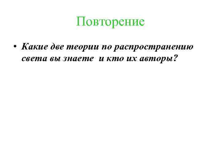 Повторение • Какие две теории по распространению света вы знаете и кто их авторы?