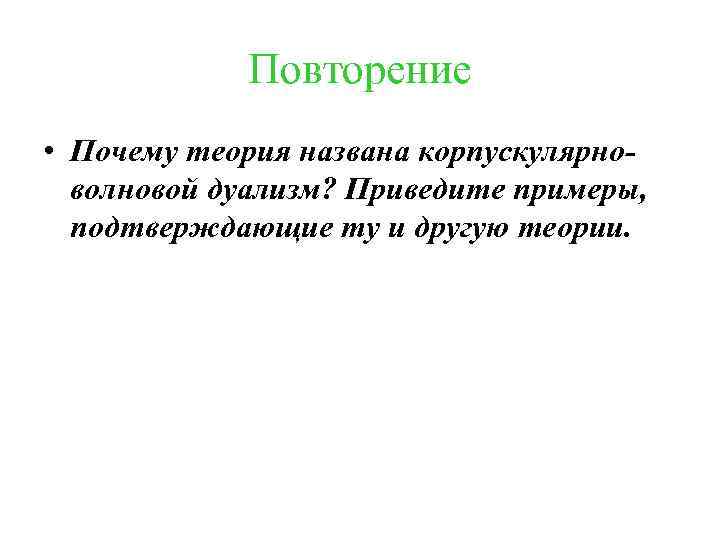 Повторение • Почему теория названа корпускулярноволновой дуализм? Приведите примеры, подтверждающие ту и другую теории.