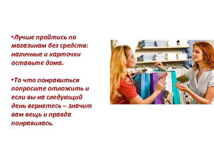  • Лучше пройтись по магазинам без средств: наличные и карточки оставьте дома. •