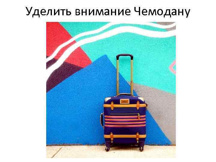 Уделить внимание Чемодану 