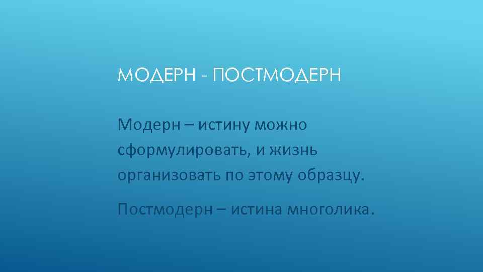 МОДЕРН - ПОСТМОДЕРН Модерн – истину можно сформулировать, и жизнь организовать по этому образцу.