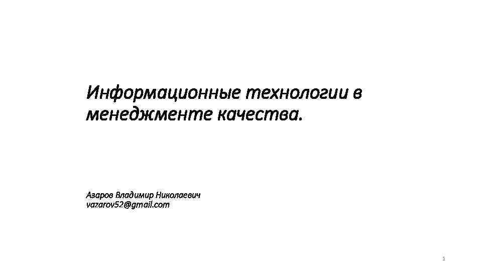 Информационные технологии в менеджменте качества. Азаров Владимир Николаевич vazarov 52@gmail. com 1 