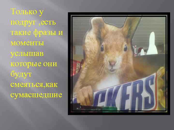 Только у подруг , есть такие фразы и моменты услышав которые они будут смеяться,