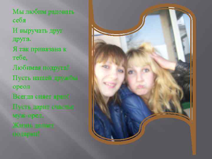 Мы любим радовать себя И выручать друга. Я так привязана к тебе, Любимая подруга!