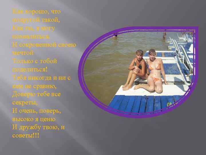 Как хорошо, что подругой такой, Как ты, я могу похвалиться. И сокровенной своею мечтой