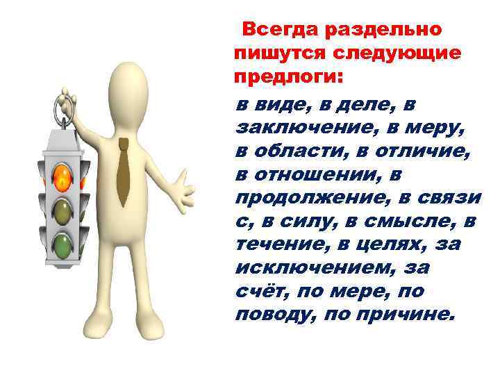 Всегда раздельно пишутся следующие предлоги: в виде, в деле, в заключение, в меру, в