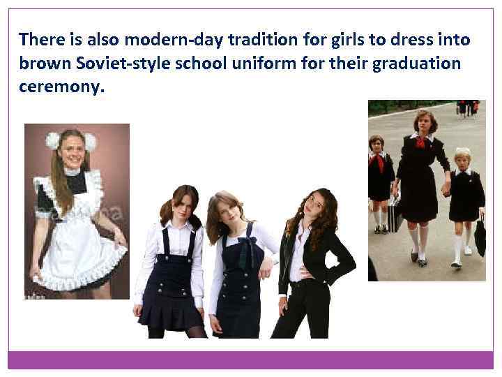 There is also modern-day tradition for girls to dress into brown Soviet-style school uniform