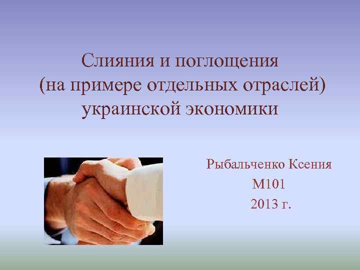 Слияния и поглощения (на примере отдельных отраслей) украинской экономики Рыбальченко Ксения М 101 2013