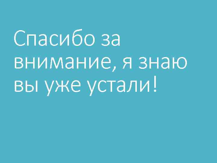 Спасибо за внимание, я знаю вы уже устали! 