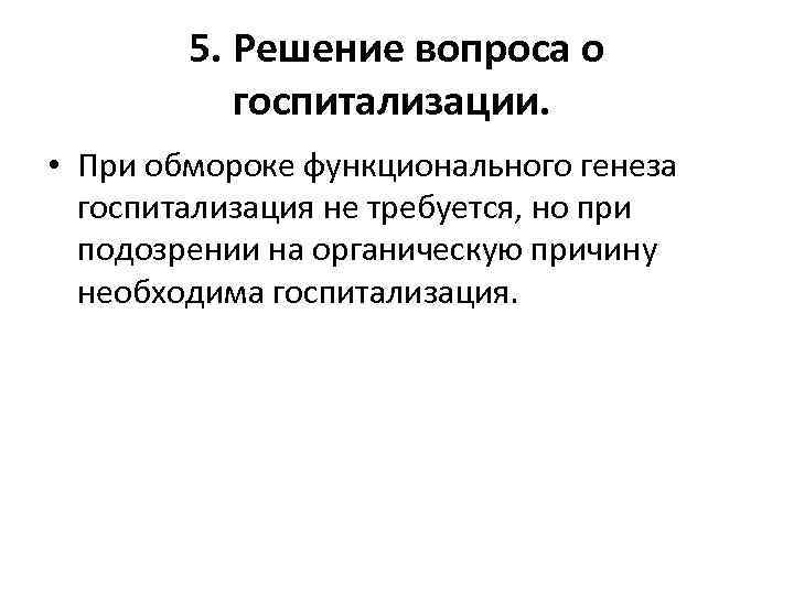 5. Решение вопроса о госпитализации. • При обмороке функционального генеза госпитализация не требуется, но
