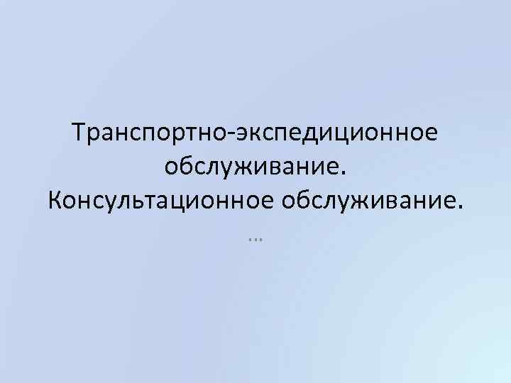 Транспортно-экспедиционное обслуживание. Консультационное обслуживание. … 