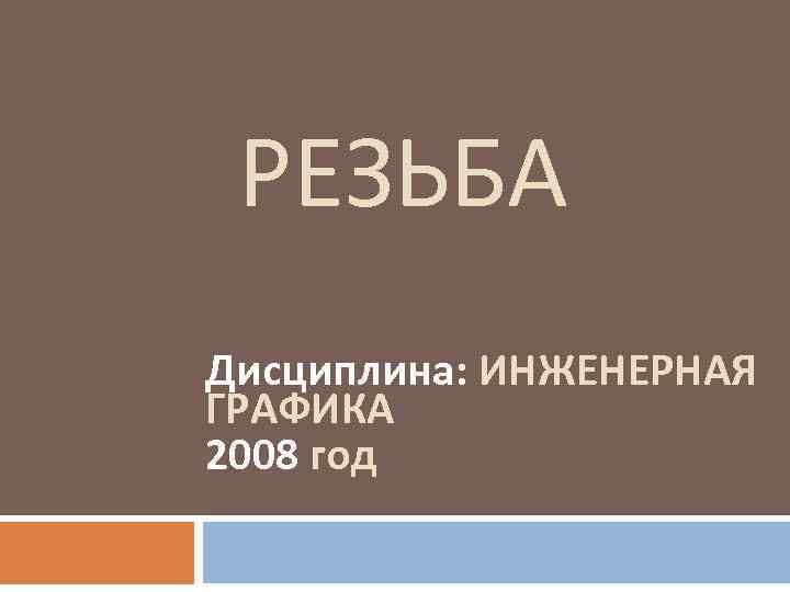 РЕЗЬБА Дисциплина: ИНЖЕНЕРНАЯ ГРАФИКА 2008 год 