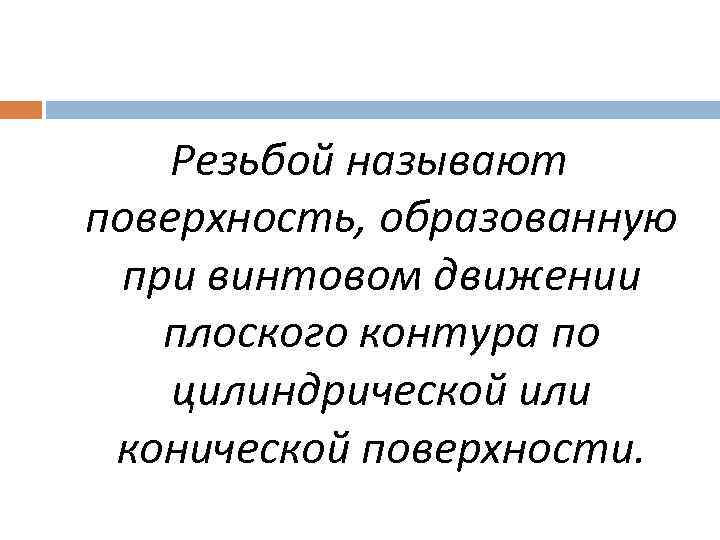 Резьбой называют поверхность, образованную при винтовом движении плоского контура по цилиндрической или конической поверхности.