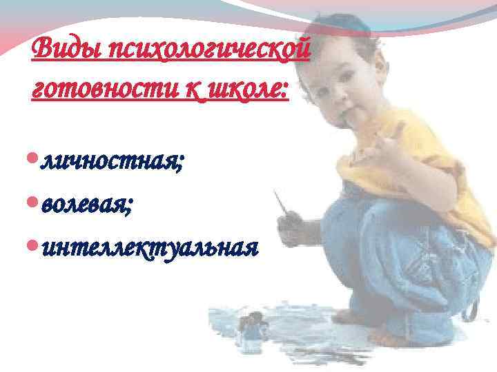 Виды психологической готовности к школе: личностная; волевая; интеллектуальная 