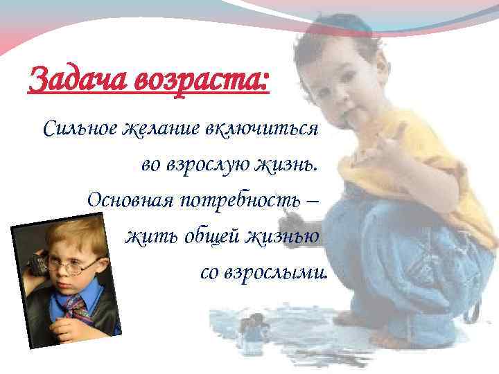 Задача возраста: Сильное желание включиться во взрослую жизнь. Основная потребность – жить общей жизнью