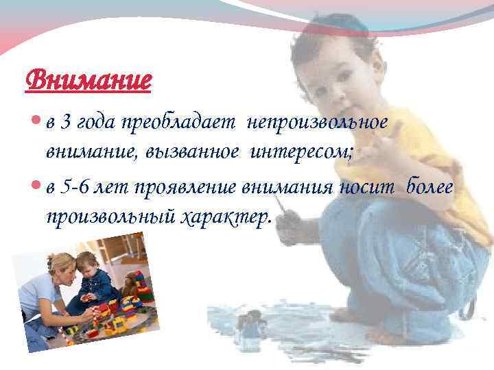 Внимание в 3 года преобладает непроизвольное внимание, вызванное интересом; в 5 -6 лет проявление