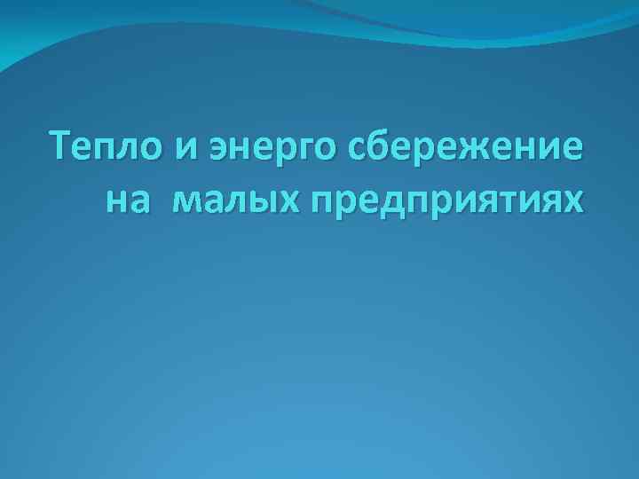 Тепло и энерго сбережение на малых предприятиях 