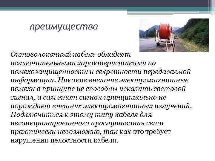 преимущества Оптоволоконный кабель обладает исключительными характеристиками по помехозащищенности и секретности передаваемой информации. Никакие внешние