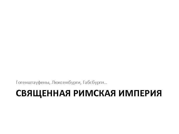 Гогенштауфены, Люксембурги, Габсбурги… СВЯЩЕННАЯ РИМСКАЯ ИМПЕРИЯ 