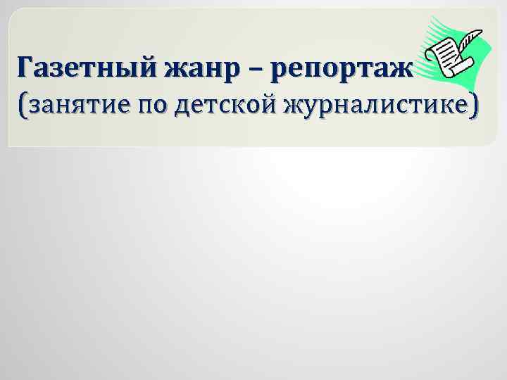 Газетный жанр – репортаж (занятие по детской журналистике) 