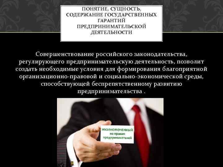 ПОНЯТИЕ, СУЩНОСТЬ, СОДЕРЖАНИЕ ГОСУДАРСТВЕННЫХ ГАРАНТИЙ ПРЕДПРИНИМАТЕЛЬСКОЙ ДЕЯТЕЛЬНОСТИ Совершенствование российского законодательства, регулирующего предпринимательскую деятельность, позволит