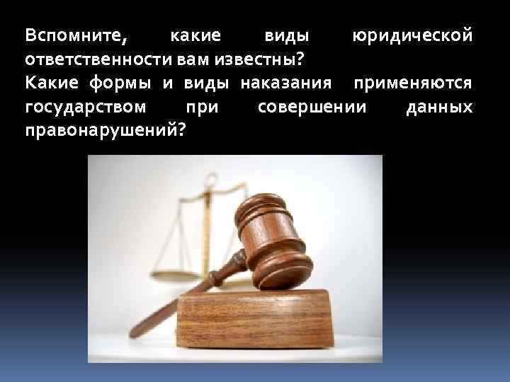 Вспомните, какие виды юридической ответственности вам известны? Какие формы и виды наказания применяются государством
