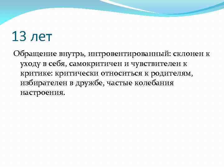 13 лет Обращение внутрь, интровентированный: склонен к уходу в себя, самокритичен и чувствителен к