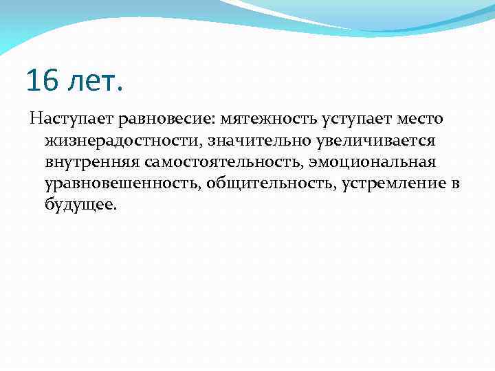 16 лет. Наступает равновесие: мятежность уступает место жизнерадостности, значительно увеличивается внутренняя самостоятельность, эмоциональная уравновешенность,