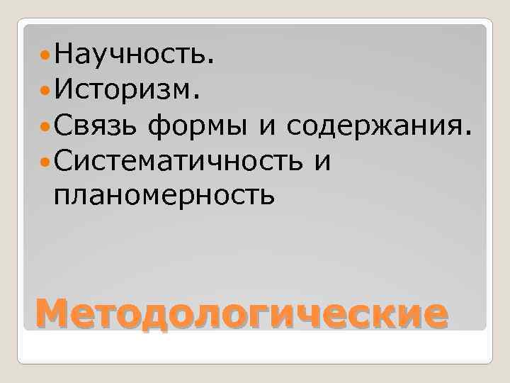  Научность. Историзм. Связь формы и содержания. Систематичность и планомерность Методологические 