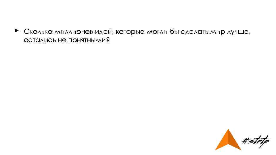 ► Сколько миллионов идей, которые могли бы сделать мир лучше, остались не понятными? 