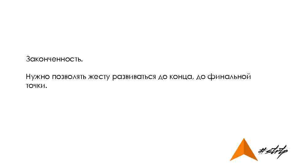 Законченность. Нужно позволять жесту развиваться до конца, до финальной точки. 