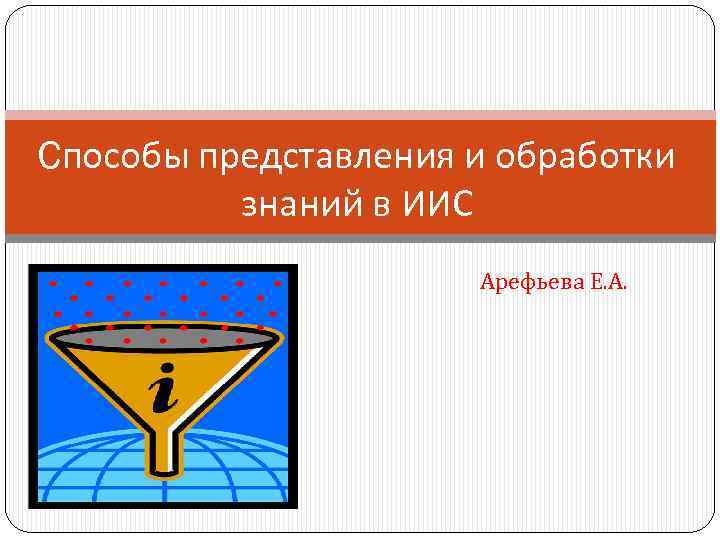 Cпособы представления и обработки знаний в ИИС Арефьева Е. А. 